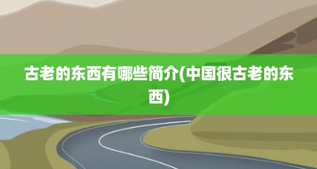 古老的东西有哪些简介(中国很古老的东西)