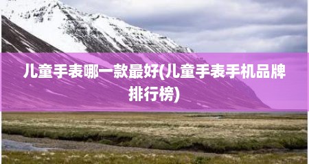 儿童手表哪一款最好(儿童手表手机品牌排行榜)