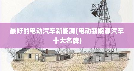 最好的电动汽车新能源(电动新能源汽车十大名牌)