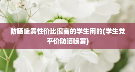 防晒喷雾性价比很高的学生用的(学生党平价防晒喷雾)