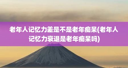 老年人记忆力差是不是老年痴呆(老年人记忆力衰退是老年痴呆吗)