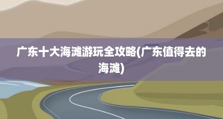 广东十大海滩游玩全攻略(广东值得去的海滩)
