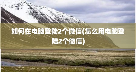 如何在电脑登陆2个微信(怎么用电脑登陆2个微信)
