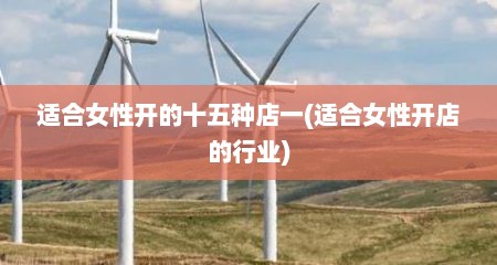 适合女性开的十五种店一(适合女性开店的行业)