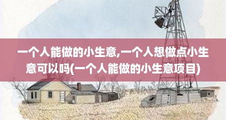 一个人能做的小生意,一个人想做点小生意可以吗(一个人能做的小生意项目)