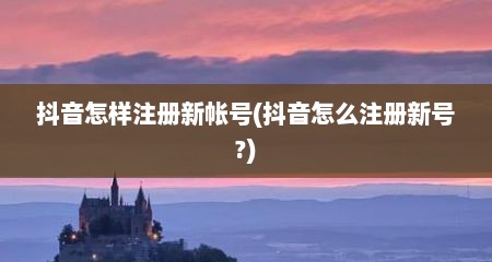 抖音怎样注册新帐号(抖音怎么注册新号?)