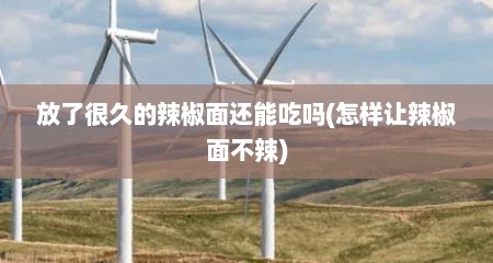 放了很久的辣椒面还能吃吗(怎样让辣椒面不辣)