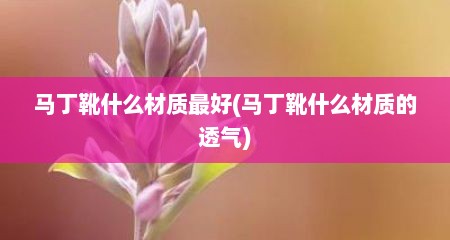 马丁靴什么材质最好(马丁靴什么材质的透气)