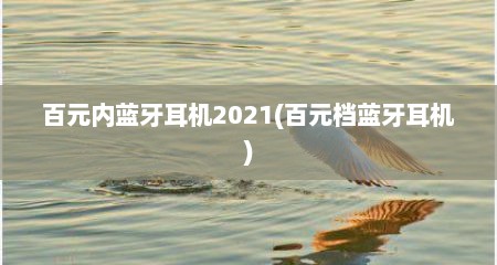百元内蓝牙耳机2021(百元档蓝牙耳机)