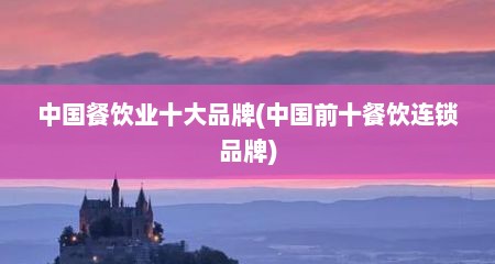 中国餐饮业十大品牌(中国前十餐饮连锁品牌)