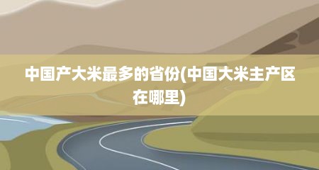 中国产大米最多的省份(中国大米主产区在哪里)