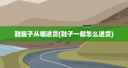 鞋贩子从哪进货(鞋子一般怎么进货)