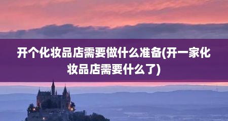 开个化妆品店需要做什么准备(开一家化妆品店需要什么了)