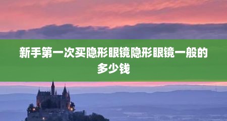 新手第一次买隐形眼镜隐形眼镜一般的多少钱