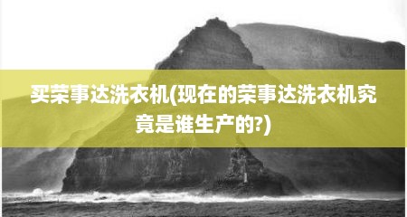 买荣事达洗衣机(现在的荣事达洗衣机究竟是谁生产的?)