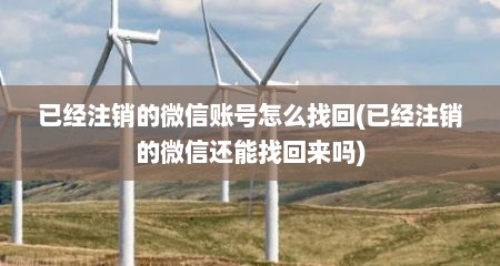 已经注销的微信账号怎么找回(已经注销的微信还能找回来吗)