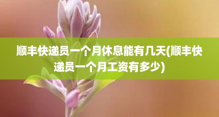 顺丰快递员一个月休息能有几天(顺丰快递员一个月工资有多少)