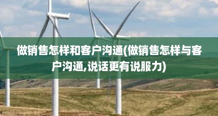 做销售怎样和客户沟通(做销售怎样与客户沟通,说话更有说服力)