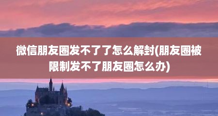 微信朋友圈发不了了怎么解封(朋友圈被限制发不了朋友圈怎么办)