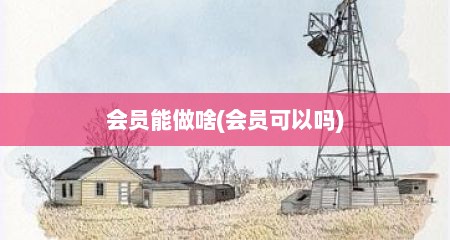 会员能做啥(会员可以吗)