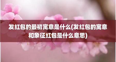 发红包的最初寓意是什么(发红包的寓意和象征红包是什么意思)