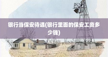银行当保安待遇(银行里面的保安工资多少钱)