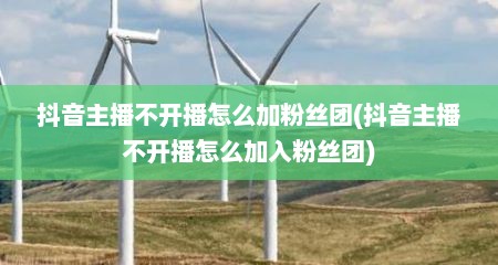 抖音主播不开播怎么加粉丝团(抖音主播不开播怎么加入粉丝团)