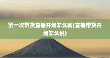 第一次带货直播开场怎么聊(直播带货开场怎么说)