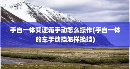 手自一体变速箱手动怎么操作(手自一体的车手动挡怎样换挡)