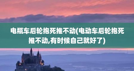 电瓶车后轮抱死推不动(电动车后轮抱死推不动,有时候自己就好了)