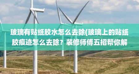玻璃有贴纸胶水怎么去除(玻璃上的贴纸胶痕迹怎么去除？装修师傅五招帮你解决)