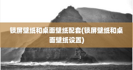 锁屏壁纸和桌面壁纸配套(锁屏壁纸和桌面壁纸设置)