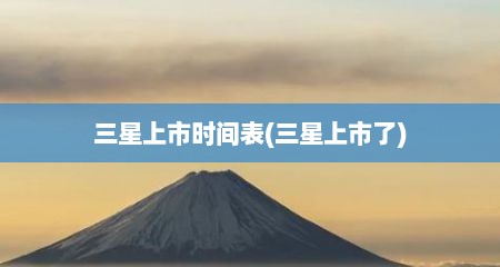三星上市时间表(三星上市了)