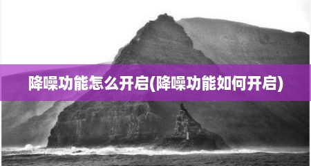 降噪功能怎么开启(降噪功能如何开启)