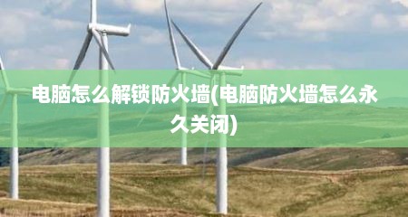 电脑怎么解锁防火墙(电脑防火墙怎么永久关闭)