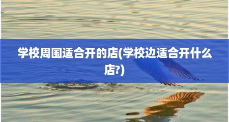 学校周围适合开的店(学校边适合开什么店?)