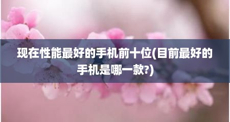 现在性能最好的手机前十位(目前最好的手机是哪一款?)
