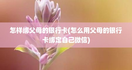 怎样绑父母的银行卡(怎么用父母的银行卡绑定自己微信)