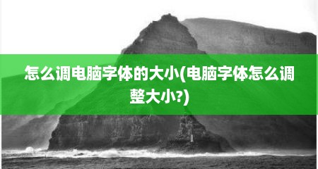 怎么调电脑字体的大小(电脑字体怎么调整大小?)