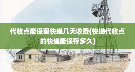 代收点能保留快递几天收费(快递代收点的快递能保存多久)