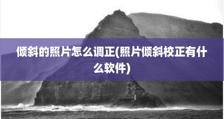 倾斜的照片怎么调正(照片倾斜校正有什么软件)