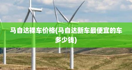 马自达裸车价格(马自达新车最便宜的车多少钱)