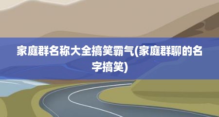 家庭群名称大全搞笑霸气(家庭群聊的名字搞笑)