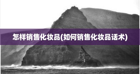 怎样销售化妆品(如何销售化妆品话术)