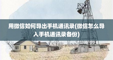 用微信如何导出手机通讯录(微信怎么导入手机通讯录备份)