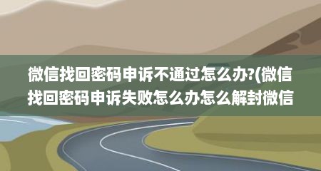 微信找回密码申诉不通过怎么办?(微信找回密码申诉失败怎么办怎么解封微信)