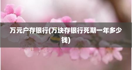 万元户存银行(万块存银行死期一年多少钱)