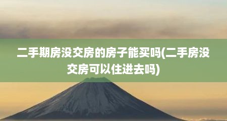 二手期房没交房的房子能买吗(二手房没交房可以住进去吗)