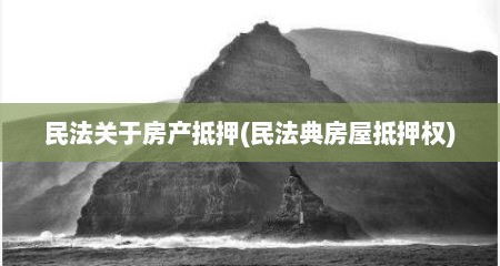 民法关于房产抵押(民法典房屋抵押权)