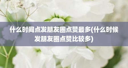 什么时间点发朋友圈点赞最多(什么时候发朋友圈点赞比较多)